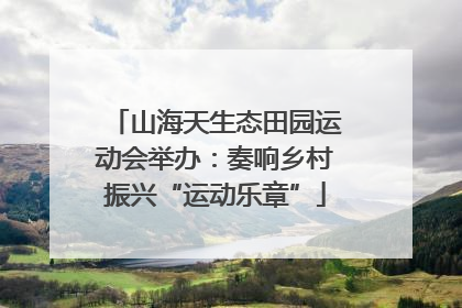 山海天生态田园运动会举办：奏响乡村振兴“运动乐章”